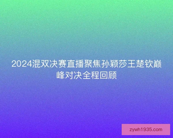 2024混双决赛直播聚焦孙颖莎王楚钦巅峰对决全程回顾