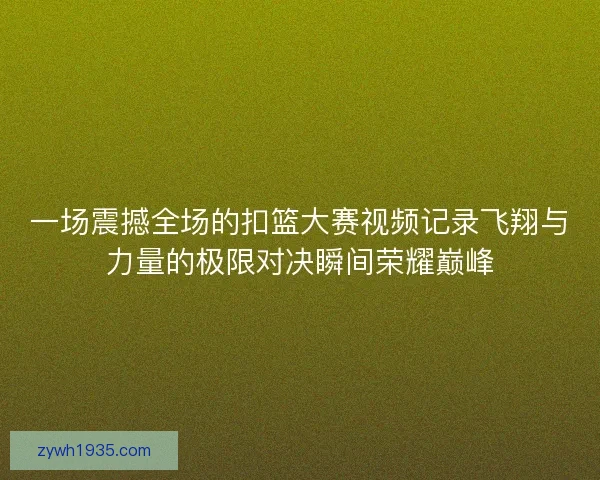 一场震撼全场的扣篮大赛视频记录飞翔与力量的极限对决瞬间荣耀巅峰