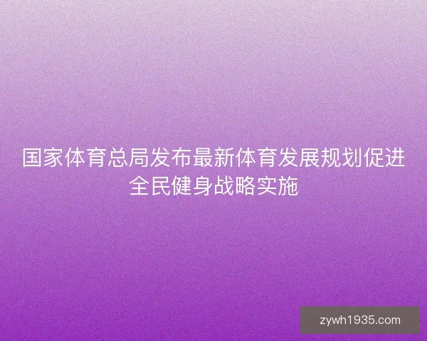 国家体育总局发布最新体育发展规划促进全民健身战略实施