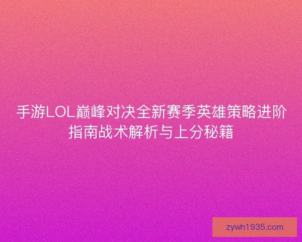 手游LOL巅峰对决全新赛季英雄策略进阶指南战术解析与上分秘籍