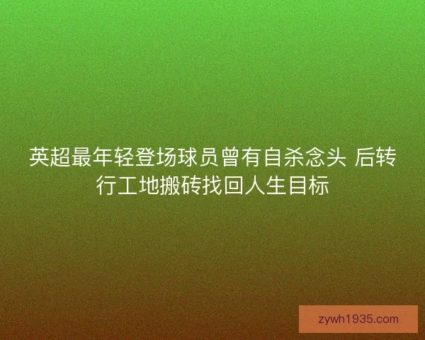 英超最年轻登场球员曾有自杀念头 后转行工地搬砖找回人生目标