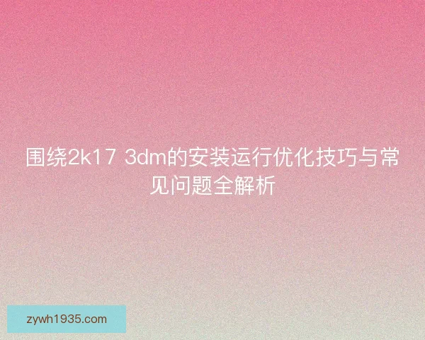 围绕2k17 3dm的安装运行优化技巧与常见问题全解析