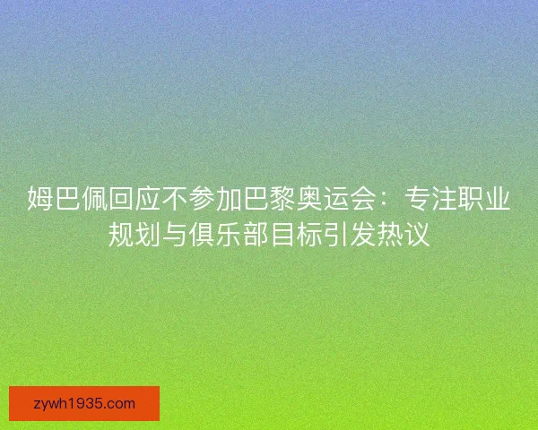 姆巴佩回应不参加巴黎奥运会：专注职业规划与俱乐部目标引发热议