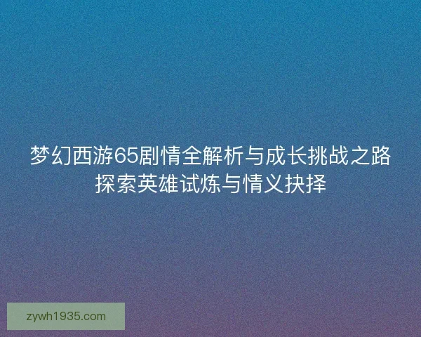 梦幻西游65剧情全解析与成长挑战之路探索英雄试炼与情义抉择