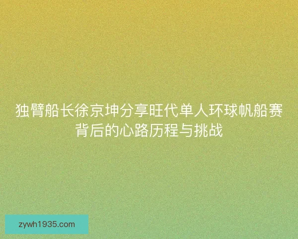 独臂船长徐京坤分享旺代单人环球帆船赛背后的心路历程与挑战