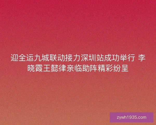迎全运九城联动接力深圳站成功举行 李晓霞王懿律亲临助阵精彩纷呈
