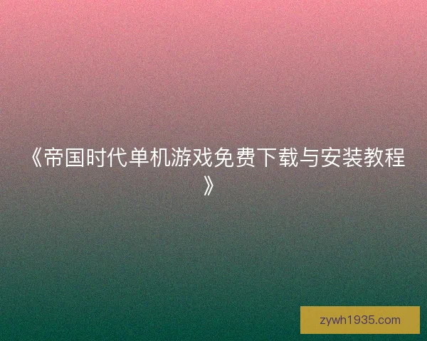 《帝国时代单机游戏免费下载与安装教程》