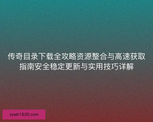 传奇目录下载全攻略资源整合与高速获取指南安全稳定更新与实用技巧详解