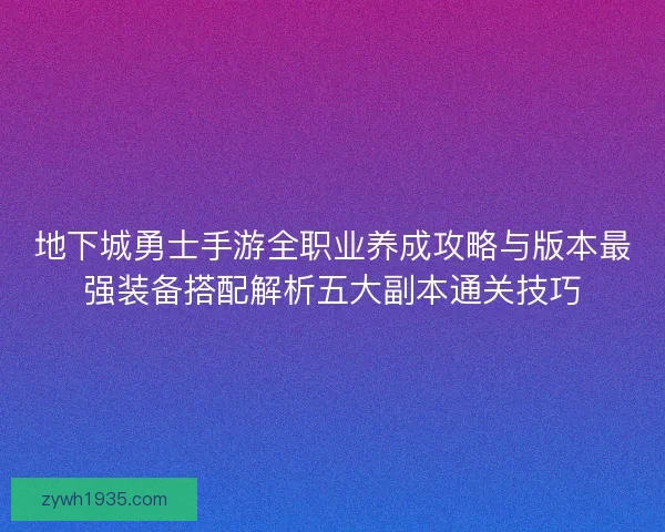 地下城勇士手游全职业养成攻略与版本最强装备搭配解析五大副本通关技巧