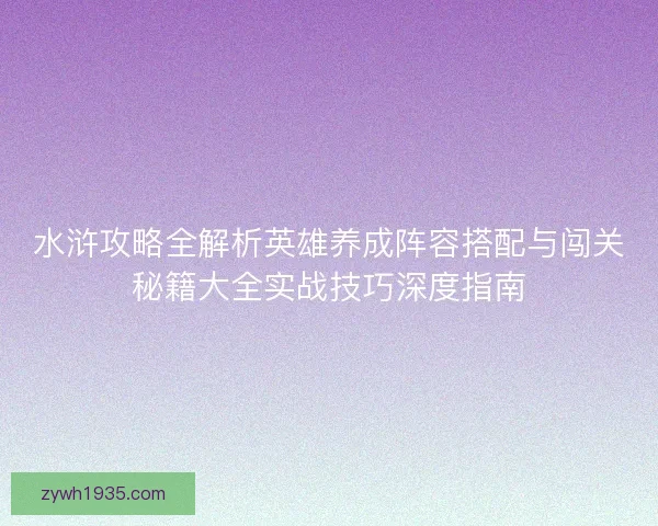 水浒攻略全解析英雄养成阵容搭配与闯关秘籍大全实战技巧深度指南