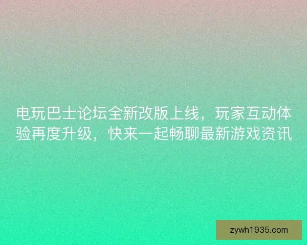 电玩巴士论坛全新改版上线，玩家互动体验再度升级，快来一起畅聊最新游戏资讯