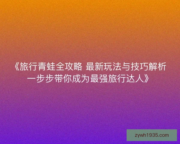 《旅行青蛙全攻略 最新玩法与技巧解析 一步步带你成为最强旅行达人》