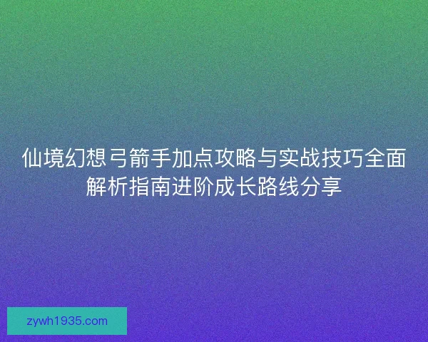 仙境幻想弓箭手加点攻略与实战技巧全面解析指南进阶成长路线分享