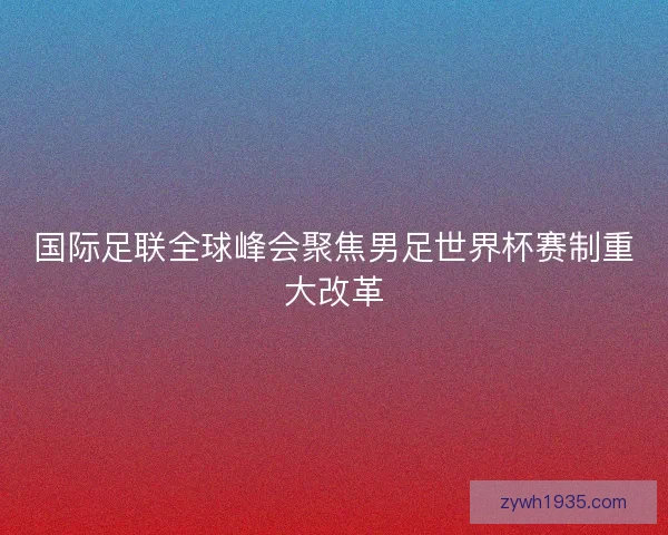 国际足联全球峰会聚焦男足世界杯赛制重大改革