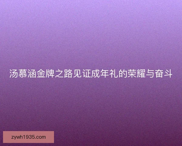 汤慕涵金牌之路见证成年礼的荣耀与奋斗