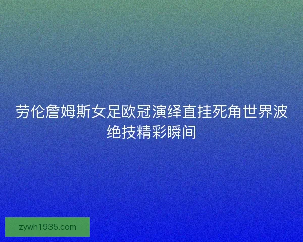 劳伦詹姆斯女足欧冠演绎直挂死角世界波绝技精彩瞬间