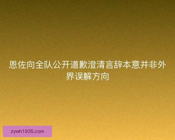 恩佐向全队公开道歉澄清言辞本意并非外界误解方向