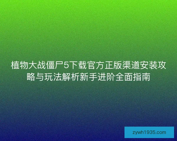 植物大战僵尸5下载官方正版渠道安装攻略与玩法解析新手进阶全面指南