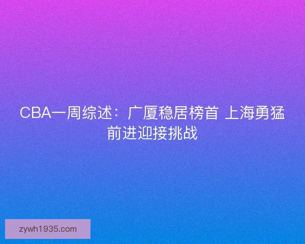 CBA一周综述：广厦稳居榜首 上海勇猛前进迎接挑战