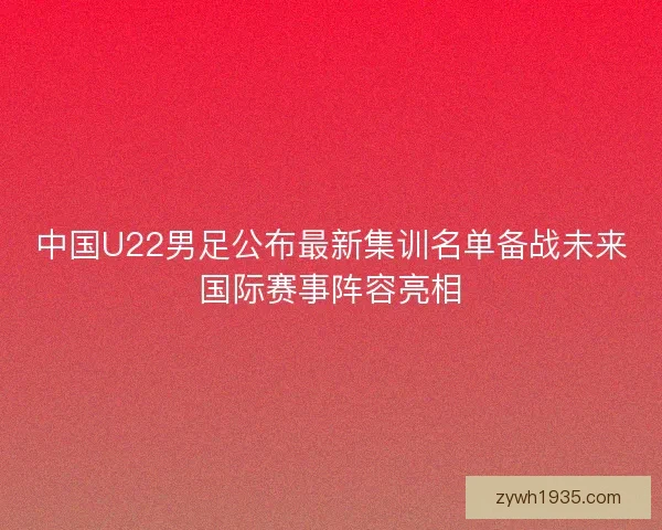 中国U22男足公布最新集训名单备战未来国际赛事阵容亮相