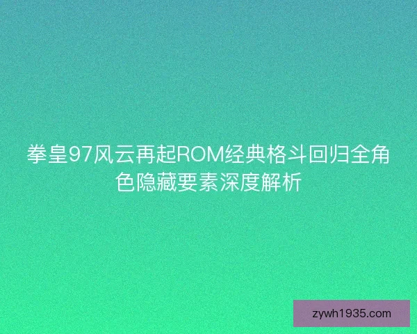 拳皇97风云再起ROM经典格斗回归全角色隐藏要素深度解析