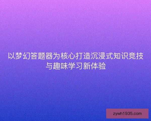 以梦幻答题器为核心打造沉浸式知识竞技与趣味学习新体验