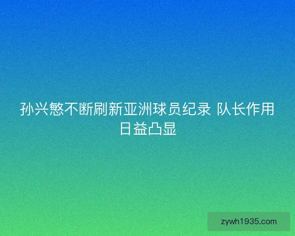 孙兴慜不断刷新亚洲球员纪录 队长作用日益凸显