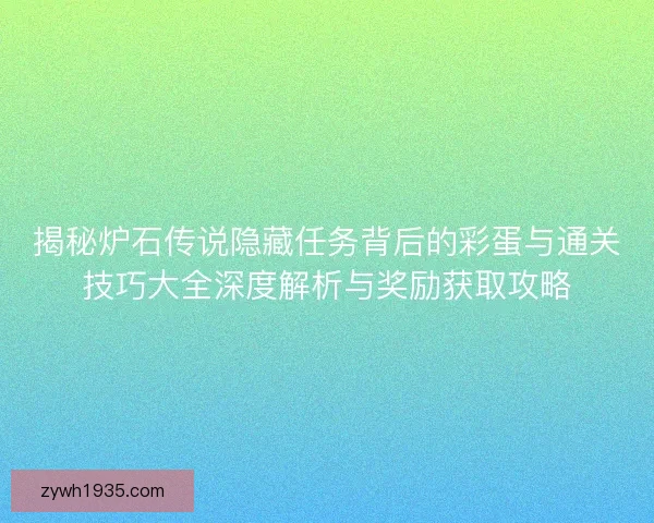 揭秘炉石传说隐藏任务背后的彩蛋与通关技巧大全深度解析与奖励获取攻略