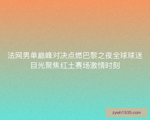 法网男单巅峰对决点燃巴黎之夜全球球迷目光聚焦红土赛场激情时刻
