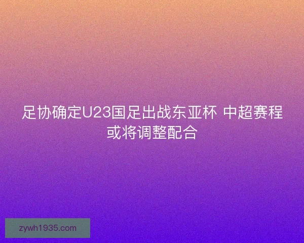 足协确定U23国足出战东亚杯 中超赛程或将调整配合