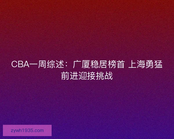 CBA一周综述：广厦稳居榜首 上海勇猛前进迎接挑战