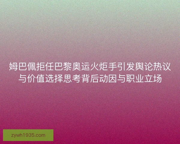 姆巴佩拒任巴黎奥运火炬手引发舆论热议与价值选择思考背后动因与职业立场