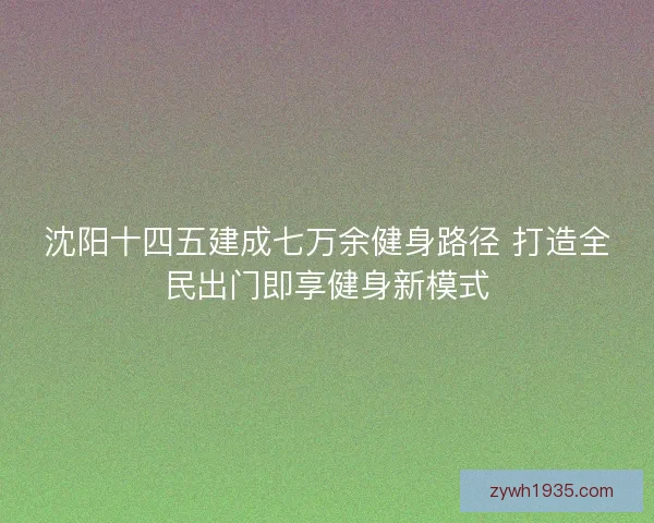 沈阳十四五建成七万余健身路径 打造全民出门即享健身新模式