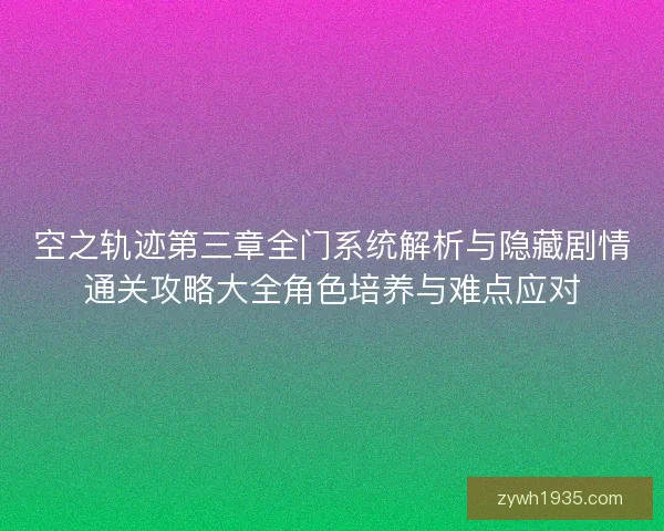 空之轨迹第三章全门系统解析与隐藏剧情通关攻略大全角色培养与难点应对