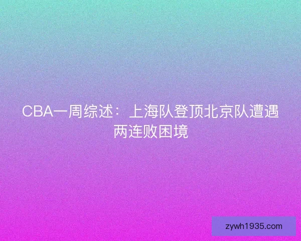 CBA一周综述：上海队登顶北京队遭遇两连败困境
