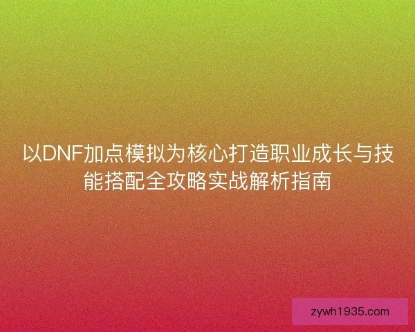 以DNF加点模拟为核心打造职业成长与技能搭配全攻略实战解析指南 以DNF加点模拟为核心打造职业成长与技能搭配全攻略实战解析指南