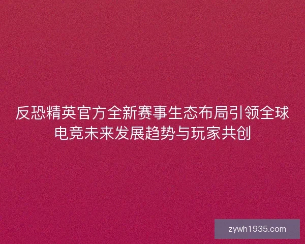 反恐精英官方全新赛事生态布局引领全球电竞未来发展趋势与玩家共创