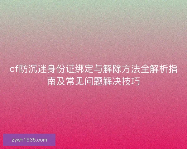cf防沉迷身份证绑定与解除方法全解析指南及常见问题解决技巧