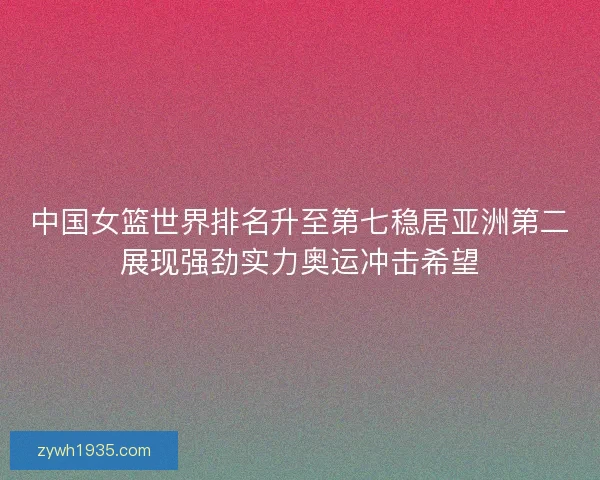 中国女篮世界排名升至第七稳居亚洲第二展现强劲实力奥运冲击希望