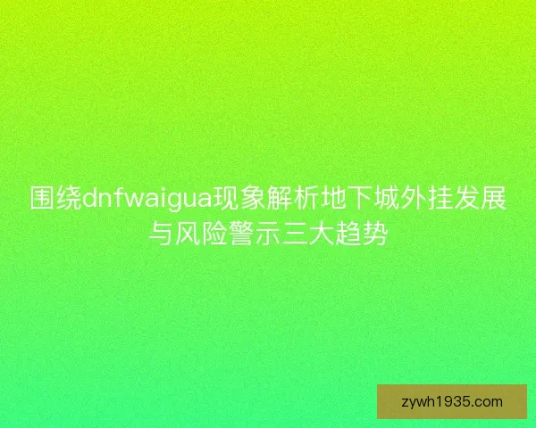 围绕dnfwaigua现象解析地下城外挂发展与风险警示三大趋势