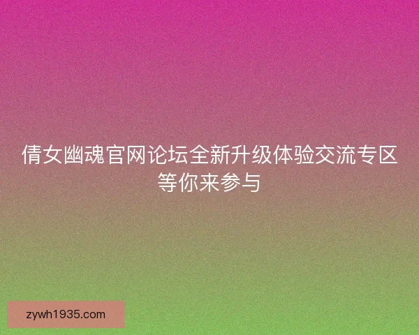 倩女幽魂官网论坛全新升级体验交流专区等你来参与