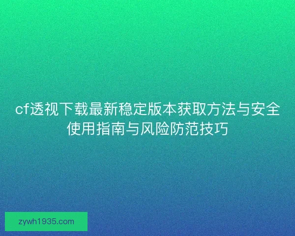cf透视下载最新稳定版本获取方法与安全使用指南与风险防范技巧