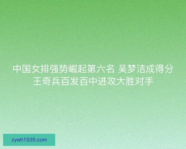 中国女排强势崛起第六名 吴梦洁成得分王奇兵百发百中进攻大胜对手 中国女排强势崛起第六名 吴梦洁成得分王奇兵百发百中进攻大胜对手