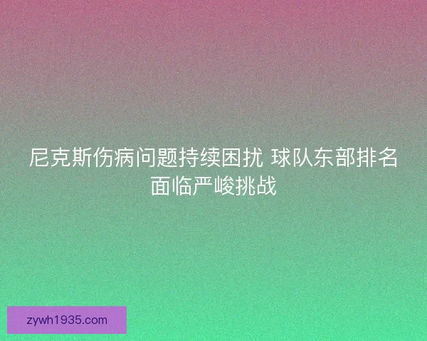 尼克斯伤病问题持续困扰 球队东部排名面临严峻挑战