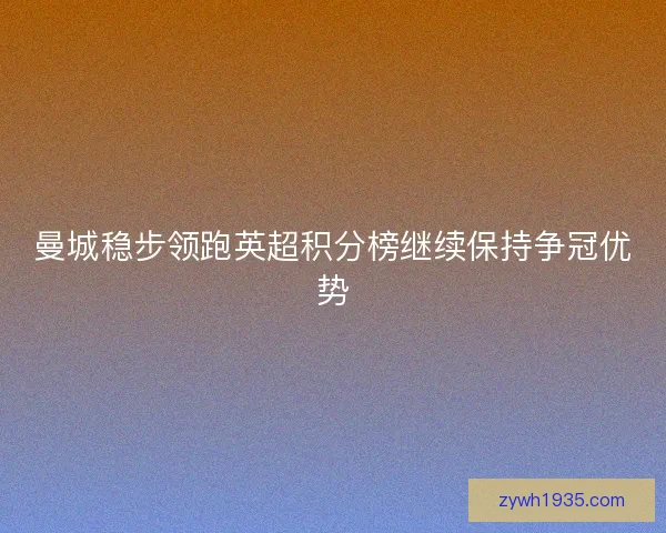 曼城稳步领跑英超积分榜继续保持争冠优势