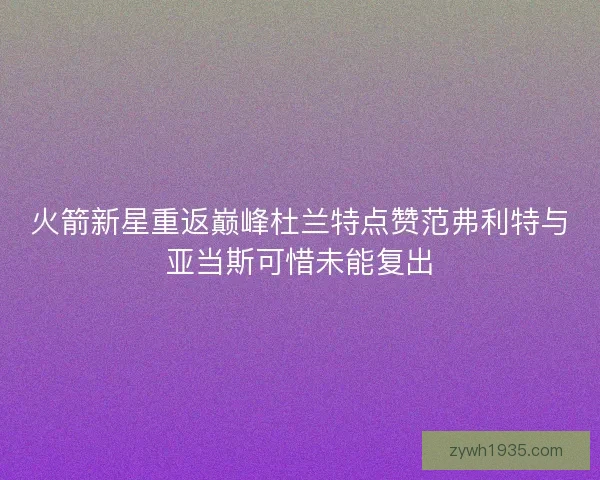 火箭新星重返巅峰杜兰特点赞范弗利特与亚当斯可惜未能复出